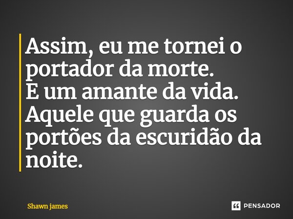 ⁠Assim, eu me tornei o portador da morte. E um amante da vida. Aquele que guarda os portões da escuridão da noite.... Frase de Shawn James.