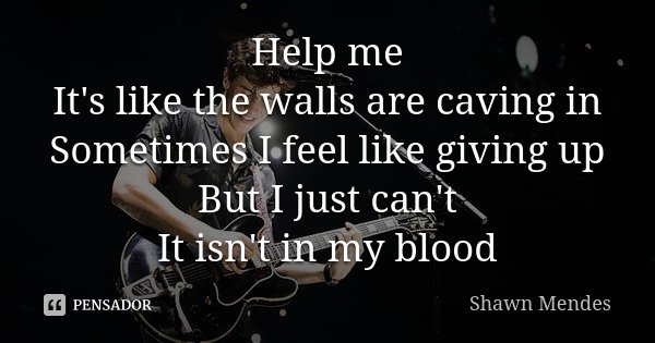 Help me It's like the walls are caving in Sometimes I feel like giving up But I just can't It isn't in my blood... Frase de Shawn Mendes.