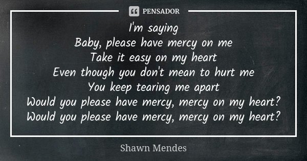 I'm saying Baby, please have mercy on me Take it easy on my heart Even though you don't mean to hurt me You keep tearing me apart Would you please have mercy, m... Frase de Shawn Mendes.