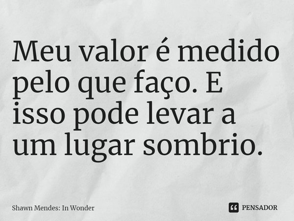 ⁠Meu valor é medido pelo que faço. E isso pode levar a um lugar sombrio.... Frase de Shawn Mendes: In Wonder.