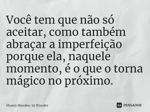 ⁠Você tem que não só aceitar, como também abraçar a imperfeição porque ela, naquele momento, é o que o torna mágico no próximo.... Frase de Shawn Mendes: In Wonder.