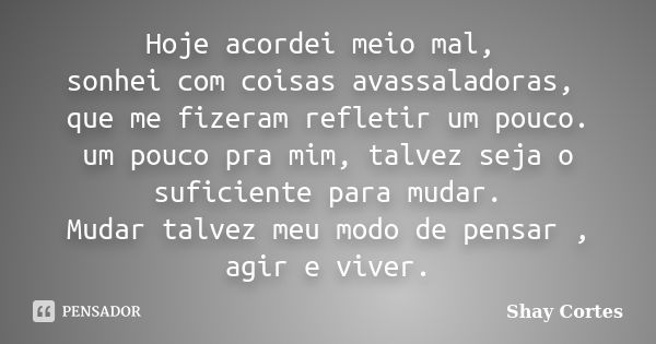 Hoje acordei meio mal, sonhei com coisas avassaladoras, que me fizeram refletir um pouco. um pouco pra mim, talvez seja o suficiente para mudar. Mudar talvez me... Frase de Shay Cortes.