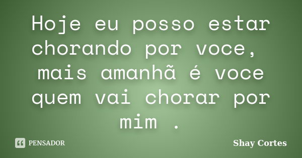 Hoje eu posso estar chorando por voce, mais amanhã é voce quem vai chorar por mim .... Frase de Shay Cortes.