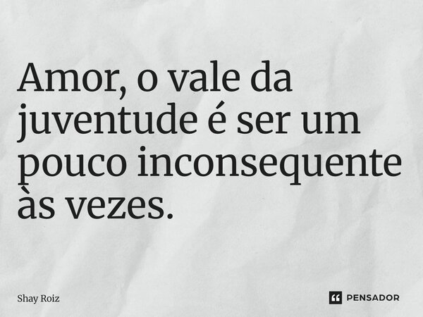 ⁠Amor, o vale da juventude é ser um pouco inconsequente às vezes.... Frase de Shay Roiz.