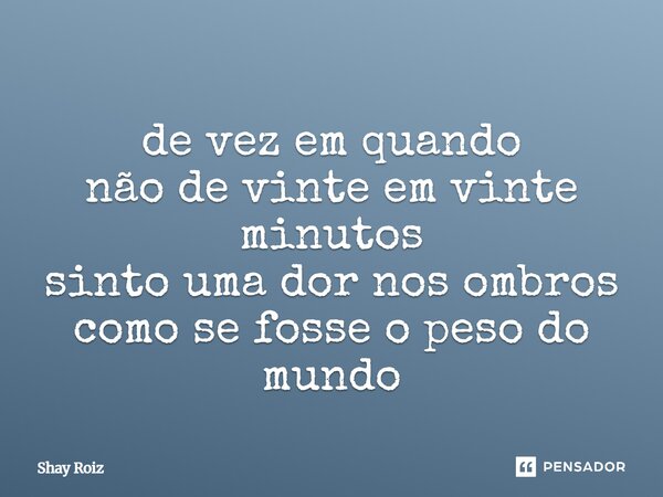 ⁠de vez em quando não de vinte em vinte minutos sinto uma dor nos ombros como se fosse o peso do mundo... Frase de Shay Roiz.