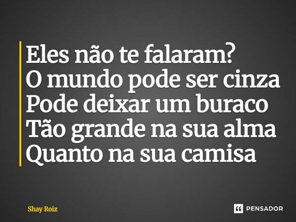 ⁠Eles não te falaram? O mundo pode ser cinza Pode deixar um buraco Tão grande na sua alma Quanto na sua camisa... Frase de Shay Roiz.