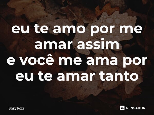 ⁠eu te amo por me amar assim e você me ama por eu te amar tanto... Frase de Shay Roiz.