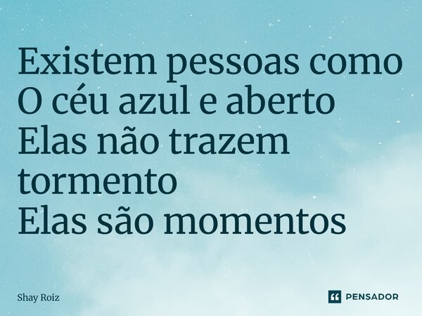 ⁠Existem pessoas como O céu azul e aberto Elas não trazem tormento Elas são momentos... Frase de Shay Roiz.