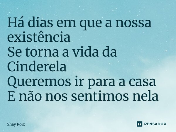 ⁠Há dias em que a nossa existência Se torna a vida da Cinderela Queremos ir para a casa E não nos sentimos nela... Frase de Shay Roiz.