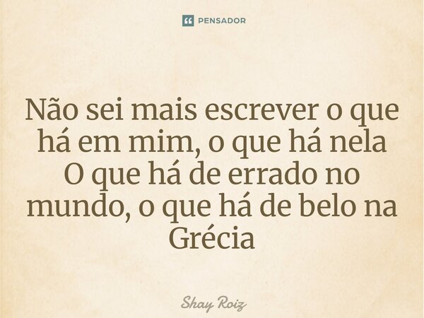 ⁠Não sei mais escrever o que há em mim, o que há nela O que há de errado no mundo, o que há de belo na Grécia... Frase de Shay Roiz.