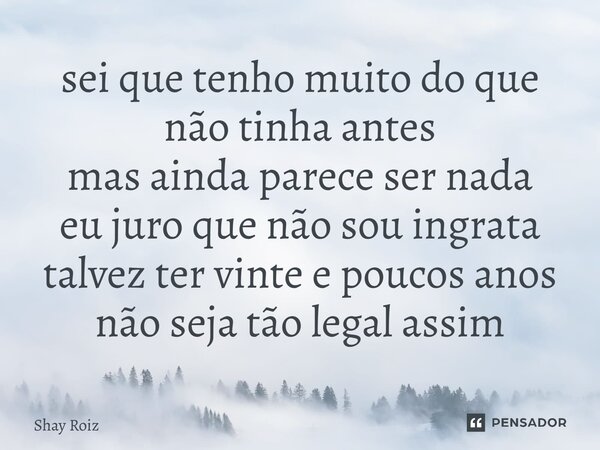 ⁠sei que tenho muito do que não tinha antes mas ainda parece ser nada eu juro que não sou ingrata talvez ter vinte e poucos anos não seja tão legal assim... Frase de Shay Roiz.