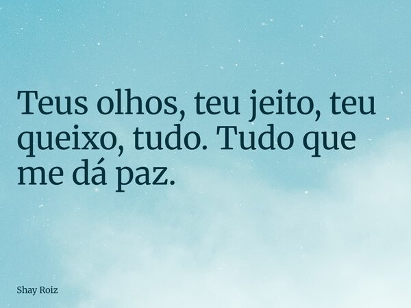 Teus olhos, teu jeito, teu queixo, tudo. Tudo que me dá paz.... Frase de Shay Roiz.