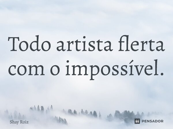 ⁠Todo artista flerta com o impossível.... Frase de Shay Roiz.