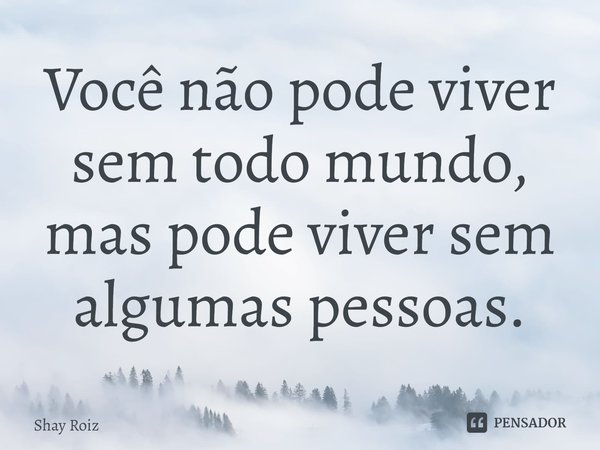 ⁠Você não pode viver sem todo mundo, mas pode viver sem algumas pessoas.... Frase de Shay Roiz.