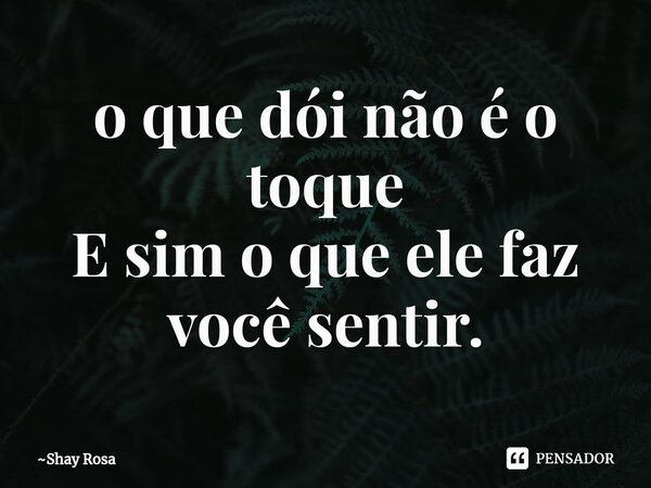 ⁠o que dói não é o toque E sim o que ele faz você sentir.... Frase de Shay Rosa.