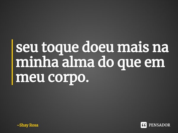 ⁠seu toque doeu mais na minha alma do que em meu corpo.... Frase de Shay Rosa.