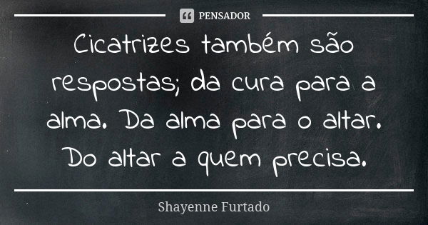 Cicatrizes também são respostas; da cura para a alma. Da alma para o altar. Do altar a quem precisa.... Frase de Shayenne Furtado.