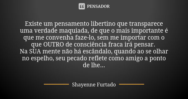 Existe um pensamento libertino que transparece uma verdade maquiada, de que o mais importante é que me convenha faze-lo, sem me importar com o que OUTRO de cons... Frase de Shayenne Furtado.