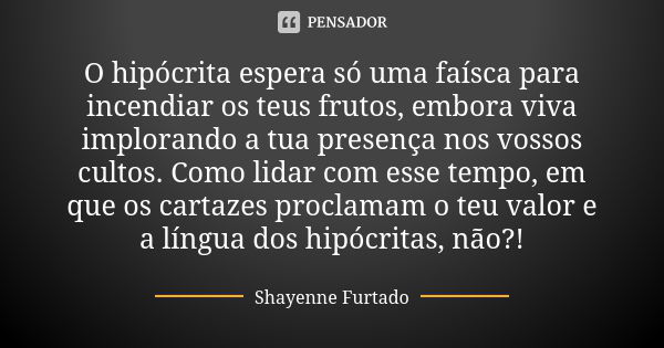 O hipócrita espera só uma faísca para incendiar os teus frutos, embora viva implorando a tua presença nos vossos cultos. Como lidar com esse tempo, em que os ca... Frase de Shayenne Furtado.