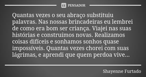 Quantas vezes o seu abraço substituiu palavras. Nas nossas brincadeiras eu lembrei de como era bom ser criança. Viajei nas suas histórias e construímos novas. R... Frase de Shayenne Furtado.