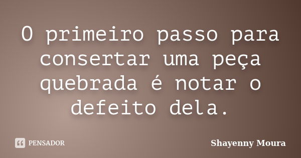 O primeiro passo para consertar uma peça quebrada é notar o defeito dela.... Frase de Shayenny Moura.