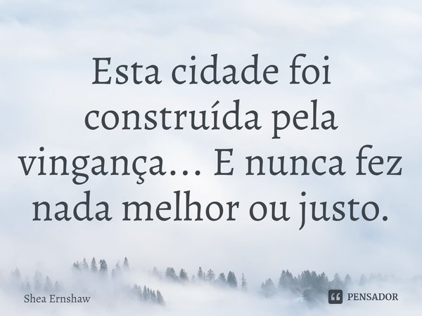 ⁠Esta cidade foi construída pela vingança... E nunca fez nada melhor ou justo.... Frase de Shea Ernshaw.