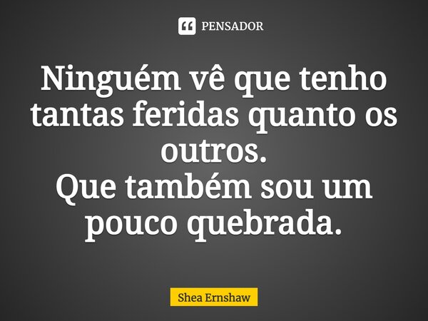 ⁠Ninguém vê que tenho tantas feridas quanto os outros. Que também sou um pouco quebrada.... Frase de Shea Ernshaw.