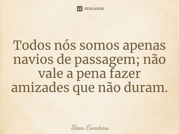 ⁠Todos nós somos apenas navios de passagem; não vale a pena fazer amizades que não duram.... Frase de Shea Ernshaw.