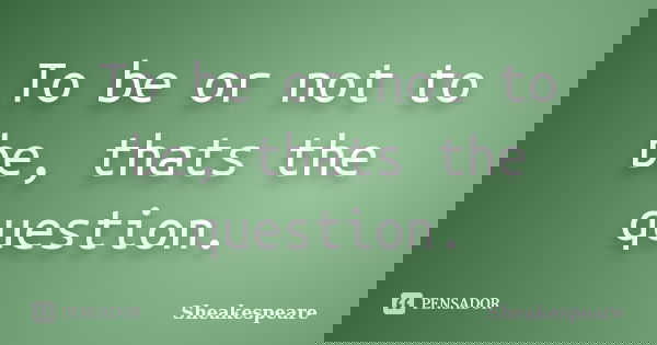To be or not to be, thats the question.... Frase de Sheakespeare.