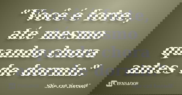 “Você é forte, até mesmo quando chora antes de dormir.”... Frase de She cut herself.