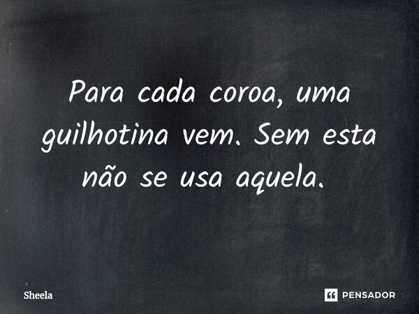 Para cada coroa, uma guilhotina vem. Sem esta não se usa aquela. ⁠... Frase de Sheela.
