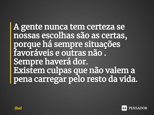 ⁠A gente nunca tem certeza se nossas escolhas são as certas, porque há sempre situações favoráveis e outras não .
Sempre haverá dor.
Existem culpas que não vale... Frase de Shef.