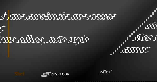 A tua ausência me causa dor, Nos teus olhos ,não vejo amor.... Frase de Shef.