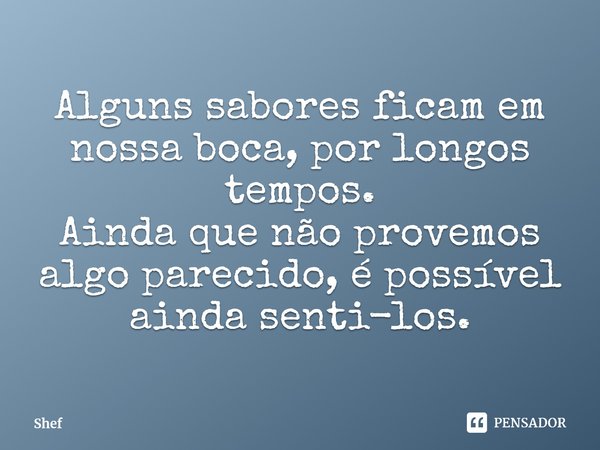 ⁠Alguns sabores ficam em nossa boca, por longos tempos.
Ainda que não provemos algo parecido, é possível ainda senti-los.... Frase de Shef.