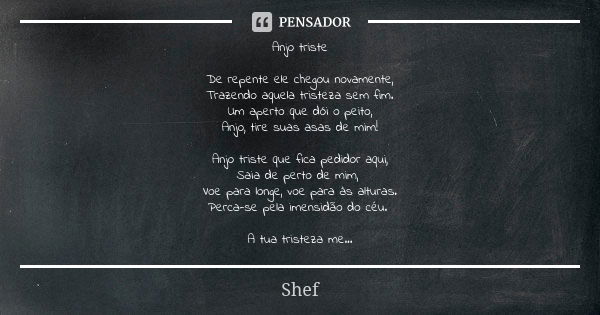 Anjo triste De repente ele chegou novamente, Trazendo aquela tristeza sem fim. Um aperto que dói o peito, Anjo, tire suas asas de mim! Anjo triste que fica pedi... Frase de Shef.