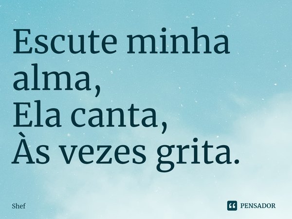 ⁠Escute minha alma,
Ela canta,
Às vezes grita.... Frase de Shef.