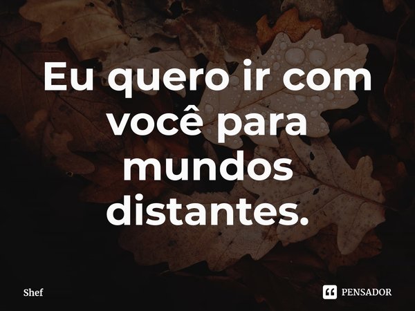 ⁠Eu quero ir com você para mundos distantes.... Frase de Shef.