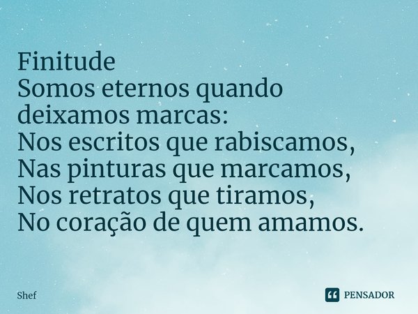 ⁠Finitude Somos eternos quando deixamos marcas:
Nos escritos que rabiscamos,
Nas pinturas que marcamos,
Nos retratos que tiramos,
No coração de quem amamos.... Frase de Shef.