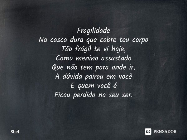 ⁠Fragilidade Na casca dura que cobre teu corpo
Tão frágil te vi hoje,
Como menino assustado
Que não tem para onde ir.
A dúvida pairou em você
E quem você é
Fico... Frase de Shef.