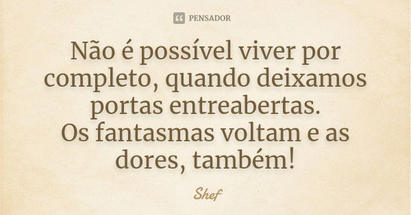 Não é possível viver por completo, quando deixamos portas entreabertas.
Os fantasmas voltam e as dores, também!... Frase de Shef.