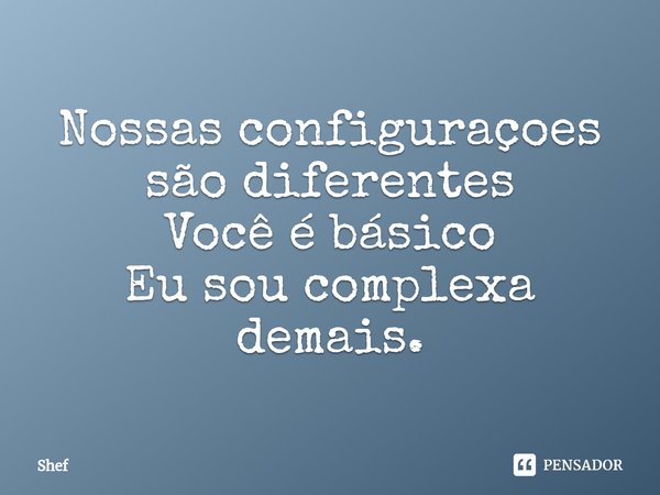 ⁠Nossas configuraçoes são diferentes
Você é básico
Eu sou complexa demais.... Frase de Shef.