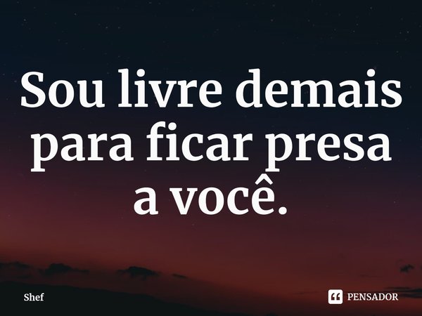 ⁠Sou livre demais para ficar presa a você.... Frase de Shef.