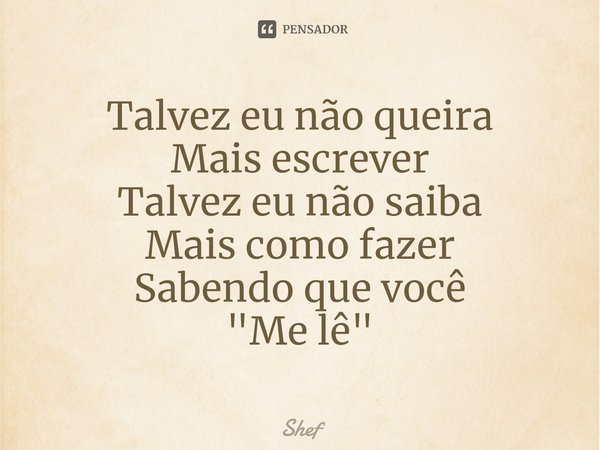 ⁠Talvez eu não queira
Mais escrever
Talvez eu não saiba
Mais como fazer
Sabendo que você
"Me lê"... Frase de Shef.