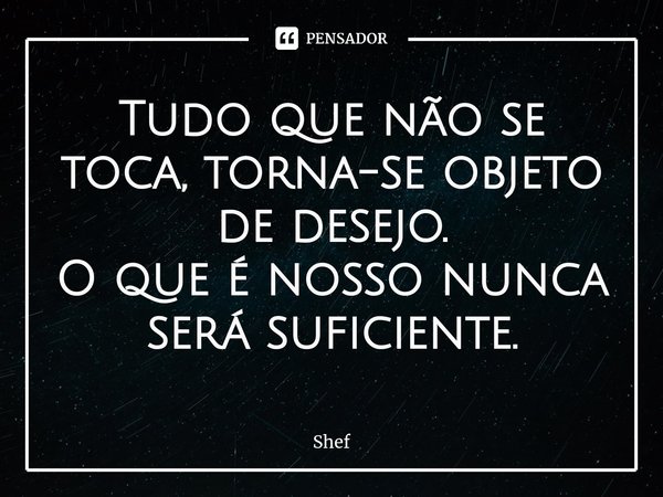 ⁠Tudo que não se toca, torna-se objeto de desejo.
O que é nosso nunca será suficiente.... Frase de Shef.