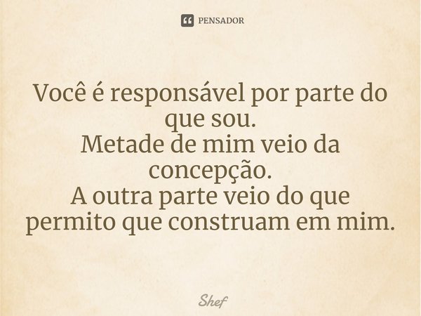 ⁠Você é responsável por parte do que sou.
Metade de mim veio da concepção.
A outra parte veio do que permito que construam em mim.... Frase de Shef.
