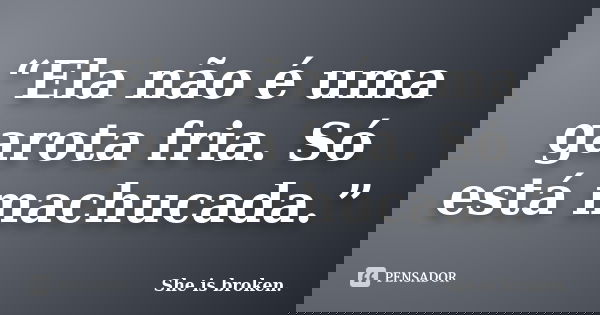 “Ela não é uma garota fria. Só está machucada.”... Frase de She is broken..