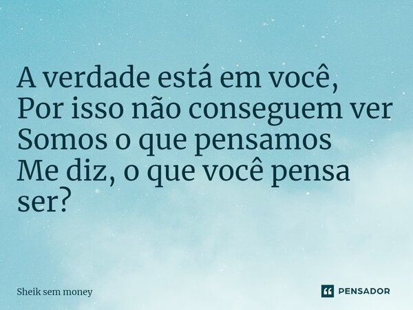 ⁠A verdade está em você, Por isso não conseguem ver Somos o que pensamos Me diz, o que você pensa ser?... Frase de Sheik sem money.
