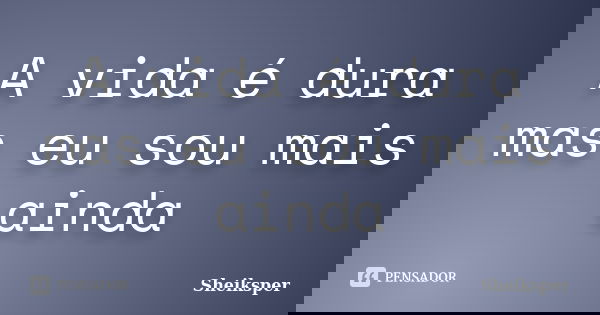 A vida é dura mas eu sou mais ainda... Frase de Sheiksper.