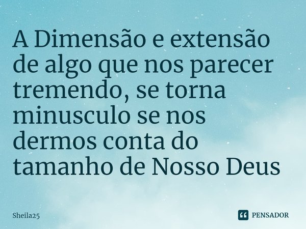 ⁠A Dimensão e extensão de algo que nos parecer tremendo, se torna minusculo se nos dermos conta do tamanho de Nosso Deus... Frase de Sheila25.