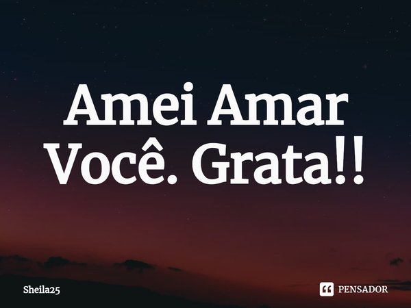 ⁠Amei Amar Você. Grata!!... Frase de Sheila25.